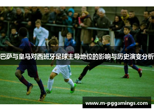 巴萨与皇马对西班牙足球主导地位的影响与历史演变分析