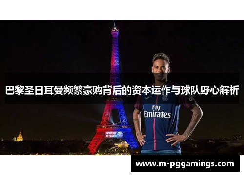 巴黎圣日耳曼频繁豪购背后的资本运作与球队野心解析