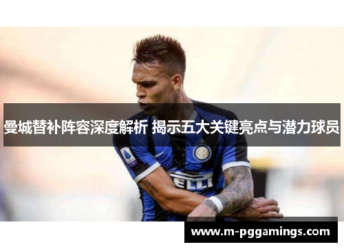 曼城替补阵容深度解析 揭示五大关键亮点与潜力球员