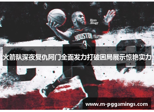 火箭队深夜复仇阿门全面发力打破困局展示惊艳实力
